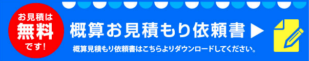 概算お見積もり依頼書 概算お見積もり依頼書はこちらよりダウンロードしてください。