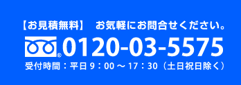 【お見積無料】　お気軽にお問合せください。0120-03-5575受付時間：平日9：00～17：30（土日祝日除く）